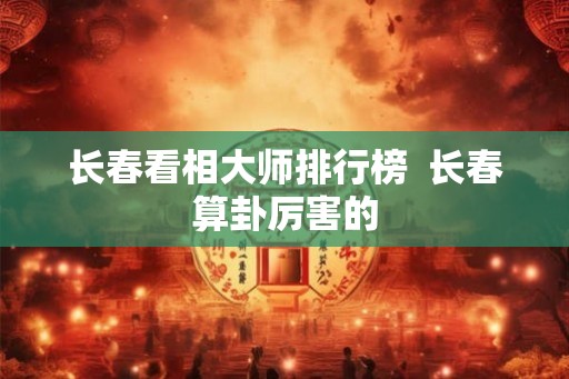 长春看相大师排行榜 长春算卦厉害的 长春看相大师排行榜 长春算卦厉害的