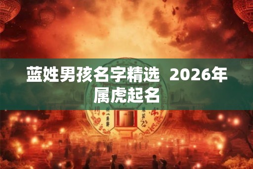 蓝姓男孩名字精选 2026年属虎起名 蓝姓男孩名字精选 2026年属虎起名
