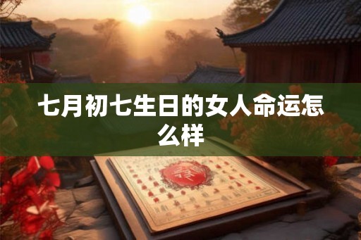 七月初七生日的女人命运怎么样 七月初七生日的女人命运怎么样