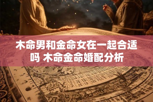 木命男和金命女在一起合适吗 木命金命婚配分析