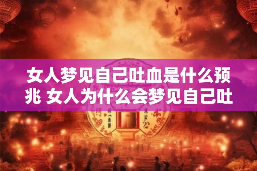 女人梦见自己吐血是什么预兆 女人为什么会梦见自己吐血