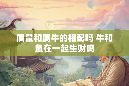 属鼠和属牛的相配吗 牛和鼠在一起生财吗 属鼠和属牛的相配吗 牛和鼠在一起生财吗