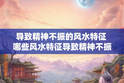 导致精神不振的风水特征 哪些风水特征导致精神不振