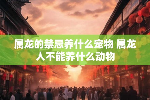 属龙的禁忌养什么宠物 属龙人不能养什么动物