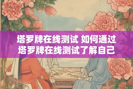 塔罗牌在线测试 如何通过塔罗牌在线测试了解自己