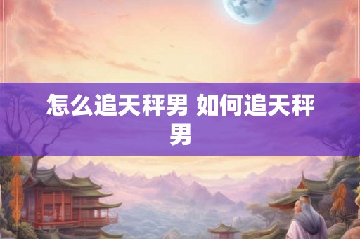 怎么追天秤男 如何追天秤男
