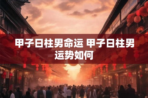 甲子日柱男命运 甲子日柱男运势如何