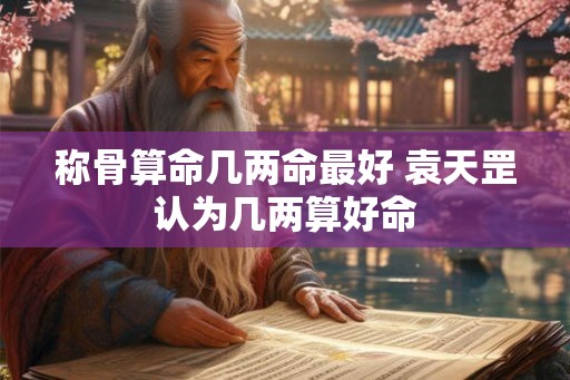称骨算命几两命最好 袁天罡认为几两算好命