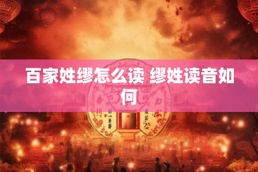 百家姓缪怎么读 缪姓读音如何 百家姓缪怎么读 缪姓读音如何