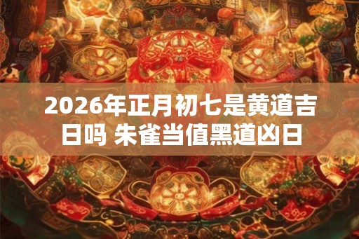 2026年正月初七是黄道吉日吗 朱雀当值黑道凶日