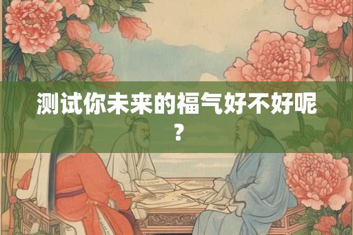 测试你未来的福气好不好呢？