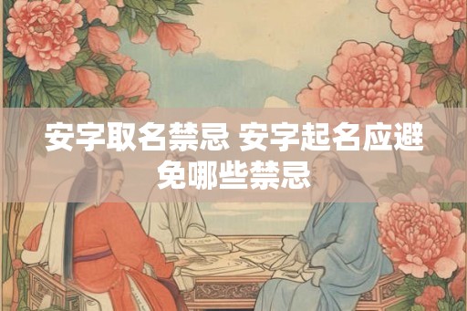 安字取名禁忌 安字起名应避免哪些禁忌 安字取名禁忌 安字起名应避免哪些禁忌
