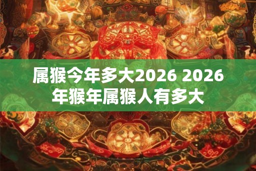 属猴今年多大2026 2026年猴年属猴人有多大 属猴今年多大2026 2026年猴年属猴人有多大