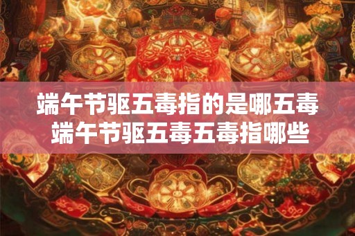 端午节驱五毒指的是哪五毒 端午节驱五毒五毒指哪些