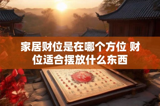 家居财位是在哪个方位 财位适合摆放什么东西