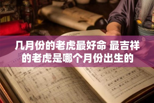 几月份的老虎最好命 最吉祥的老虎是哪个月份出生的