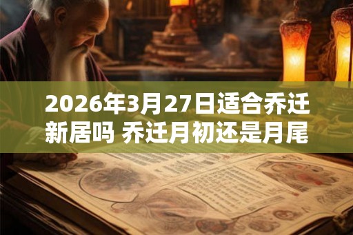 2026年3月27日适合乔迁新居吗 乔迁月初还是月尾好