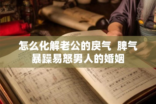 怎么化解老公的戾气 脾气暴躁易怒男人的婚姻 怎么化解老公的戾气 脾气暴躁易怒男人的婚姻