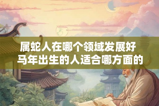 属蛇人在哪个领域发展好 马年出生的人适合哪方面的职业