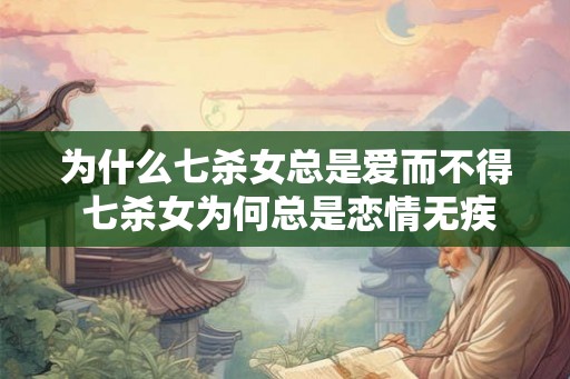 为什么七杀女总是爱而不得 七杀女为何总是恋情无疾而终 为什么七杀女总是爱而不得 七杀女为何总是恋情无疾而终
