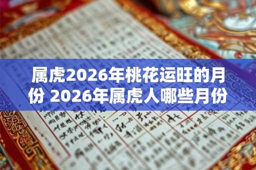 属虎2026年桃花运旺的月份 2026年属虎人哪些月份桃花运最旺 属虎2026年桃花运旺的月份 2026年属虎人哪些月份桃花运最旺
