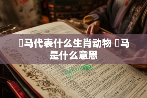 跔马代表什么生肖动物 骉马是什么意思