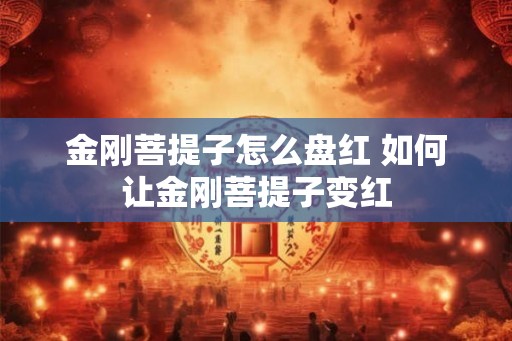金刚菩提子怎么盘红 如何让金刚菩提子变红