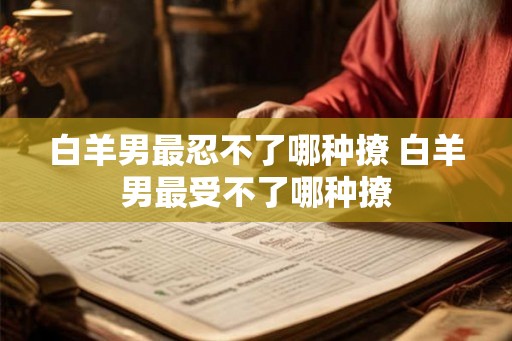 白羊男最忍不了哪种撩 白羊男最受不了哪种撩