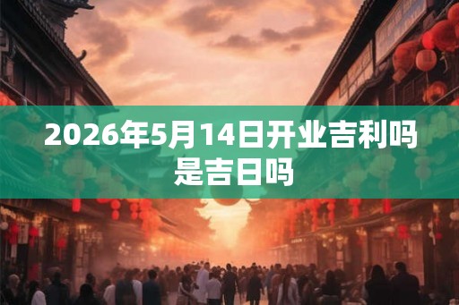 2026年5月14日开业吉利吗 是吉日吗 2026年5月14日开业吉利吗 是吉日吗