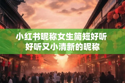 小红书昵称女生简短好听 好听又小清新的昵称