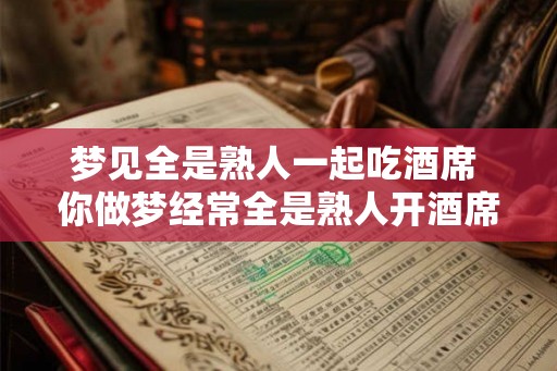 梦见全是熟人一起吃酒席 你做梦经常全是熟人开酒席吗