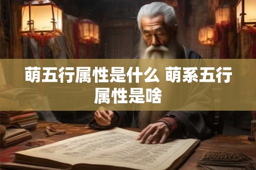 萌五行属性是什么 萌系五行属性是啥 萌五行属性是什么 萌系五行属性是啥