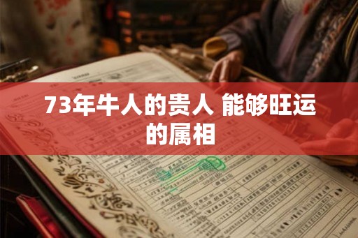 73年牛人的贵人 能够旺运的属相