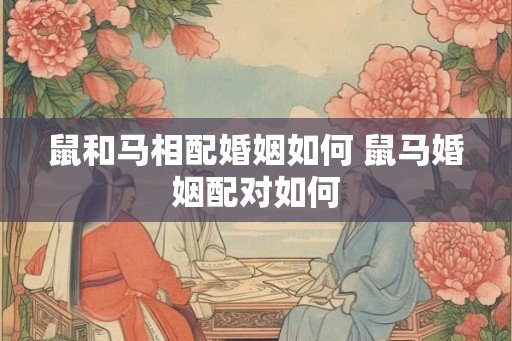 鼠和马相配婚姻如何 鼠马婚姻配对如何