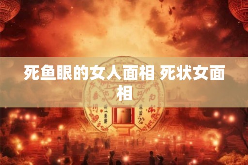 死鱼眼的女人面相 死状女面相