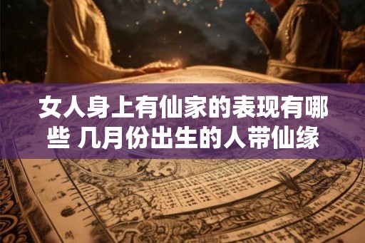 女人身上有仙家的表现有哪些 几月份出生的人带仙缘 女人身上有仙家的表现有哪些 几月份出生的人带仙缘