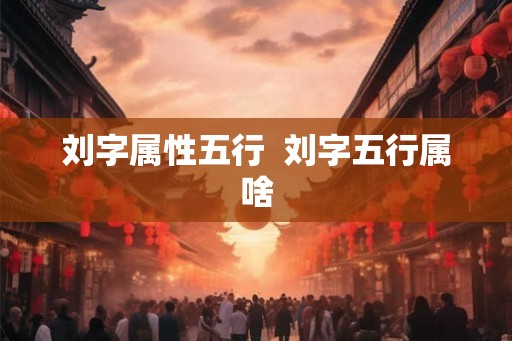 刘字属性五行  刘字五行属啥
