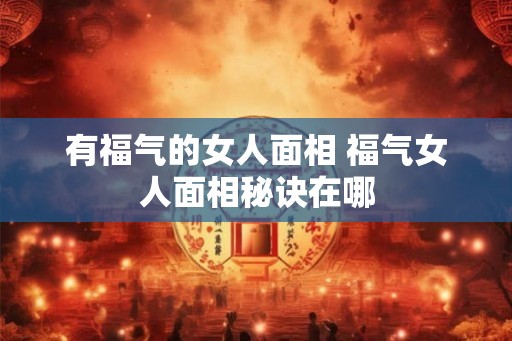 有福气的女人面相 福气女人面相秘诀在哪 有福气的女人面相 福气女人面相秘诀在哪
