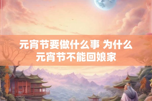元宵节要做什么事 为什么元宵节不能回娘家