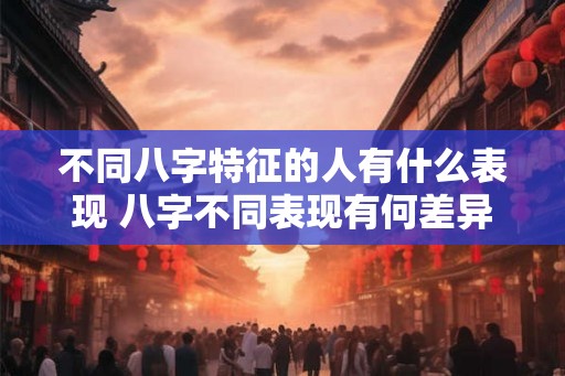 不同八字特征的人有什么表现 八字不同表现有何差异