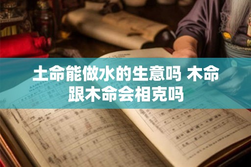 土命能做水的生意吗 木命跟木命会相克吗