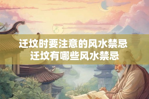 迁坟时要注意的风水禁忌 迁坟有哪些风水禁忌