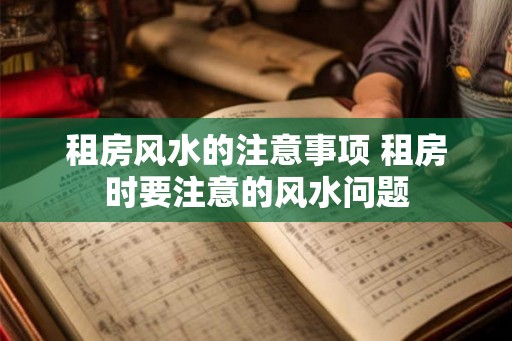 租房风水的注意事项 租房时要注意的风水问题 租房风水的注意事项 租房时要注意的风水问题