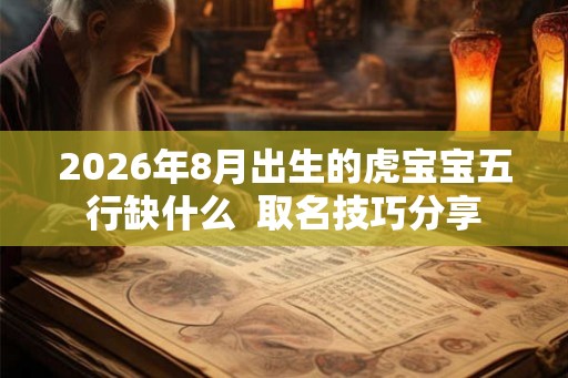 2026年8月出生的虎宝宝五行缺什么  取名技巧分享