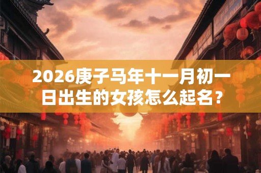 2026庚子马年十一月初一日出生的女孩怎么起名？