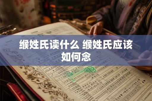 缑姓氏读什么 缑姓氏应该如何念 缑姓氏读什么 缑姓氏应该如何念