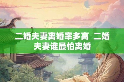 二婚夫妻离婚率多高  二婚夫妻谁最怕离婚