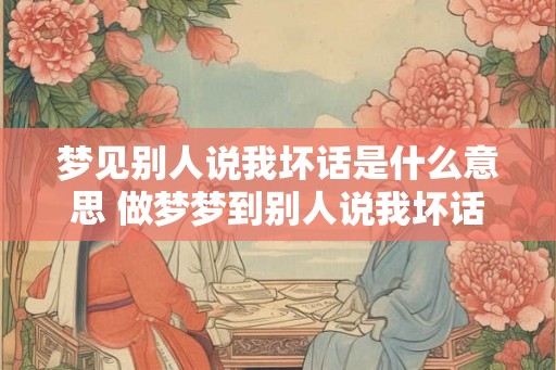 梦见别人说我坏话是什么意思 做梦梦到别人说我坏话好不好