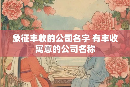 象征丰收的公司名字 有丰收寓意的公司名称