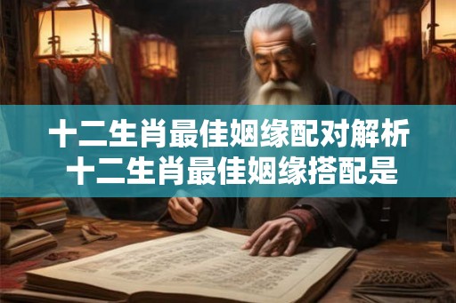 十二生肖最佳姻缘配对解析 十二生肖最佳姻缘搭配是哪几个